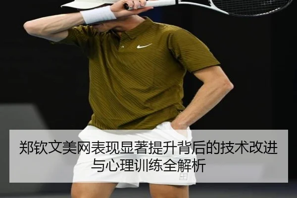 郑钦文美网表现显著提升背后的技术改进与心理训练全解析